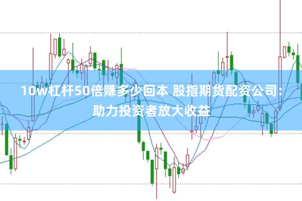 10w杠杆50倍赚多少回本 股指期货配资公司：助力投资者放大收益