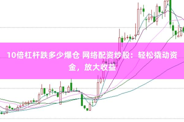 10倍杠杆跌多少爆仓 网络配资炒股：轻松撬动资金，放大收益