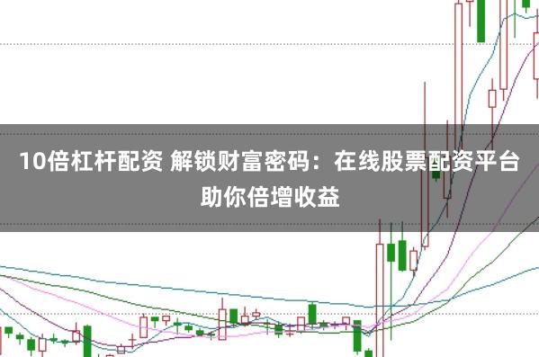 10倍杠杆配资 解锁财富密码：在线股票配资平台助你倍增收益