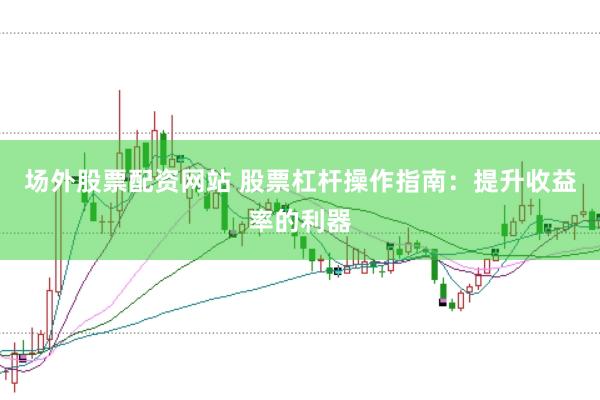 场外股票配资网站 股票杠杆操作指南：提升收益率的利器