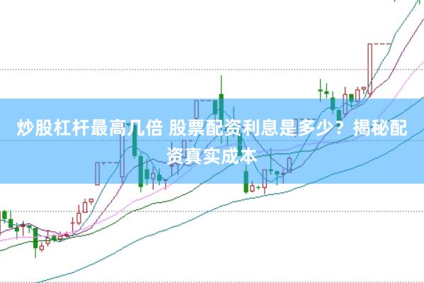 炒股杠杆最高几倍 股票配资利息是多少？揭秘配资真实成本