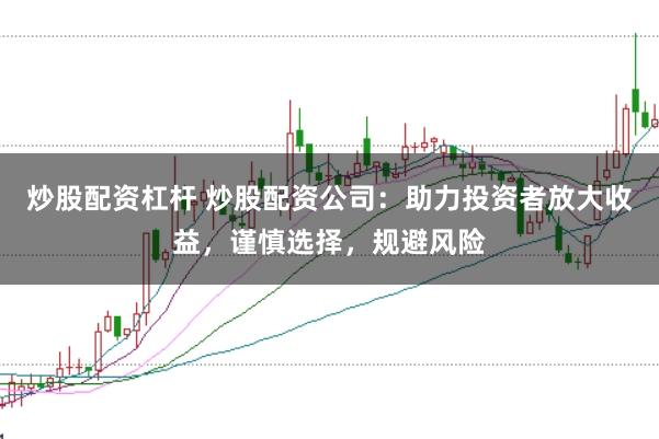 炒股配资杠杆 炒股配资公司：助力投资者放大收益，谨慎选择，规避风险