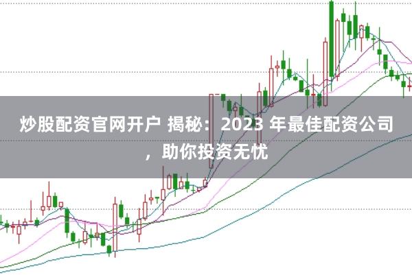 炒股配资官网开户 揭秘：2023 年最佳配资公司，助你投资无忧