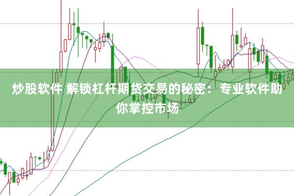 炒股软件 解锁杠杆期货交易的秘密：专业软件助你掌控市场