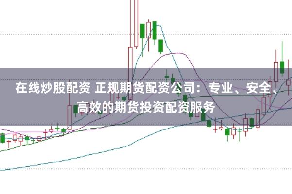 在线炒股配资 正规期货配资公司：专业、安全、高效的期货投资配资服务