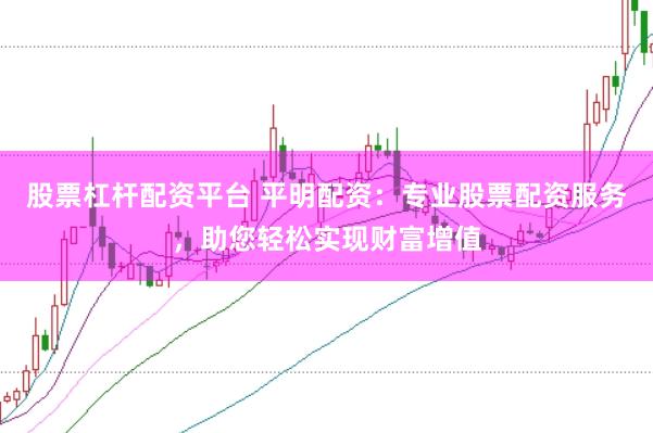 股票杠杆配资平台 平明配资：专业股票配资服务，助您轻松实现财富增值