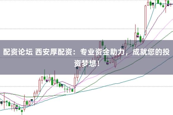 配资论坛 西安厚配资：专业资金助力，成就您的投资梦想！