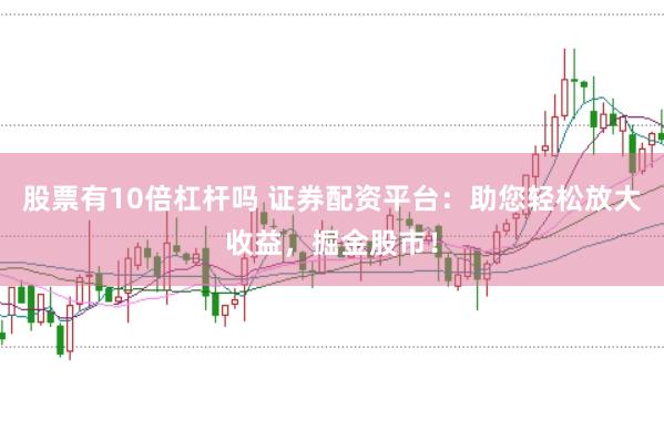 股票有10倍杠杆吗 证券配资平台：助您轻松放大收益，掘金股市！
