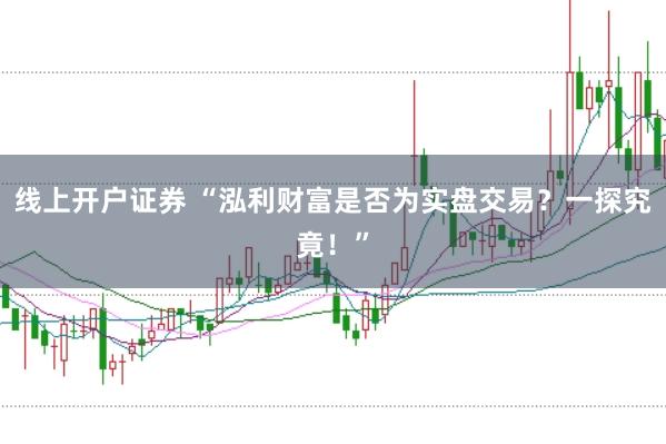 线上开户证券 “泓利财富是否为实盘交易？一探究竟！”