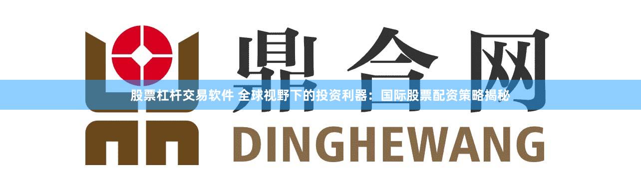 股票杠杆交易软件 全球视野下的投资利器：国际股票配资策略揭秘