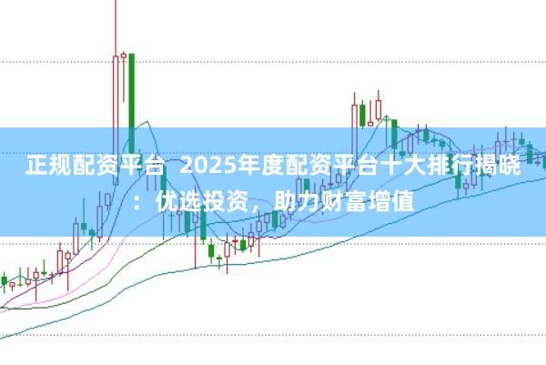 正规配资平台  2025年度配资平台十大排行揭晓：优选投资，助力财富增值