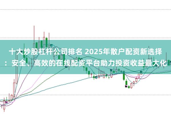 十大炒股杠杆公司排名 2025年散户配资新选择：安全、高效的在线配资平台助力投资收益最大化