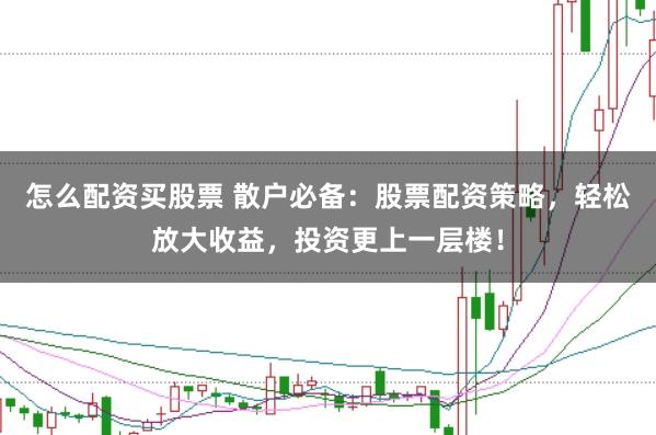 怎么配资买股票 散户必备：股票配资策略，轻松放大收益，投资更上一层楼！