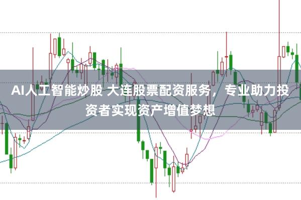AI人工智能炒股 大连股票配资服务，专业助力投资者实现资产增值梦想