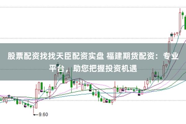股票配资找找天臣配资实盘 福建期货配资：专业平台，助您把握投资机遇