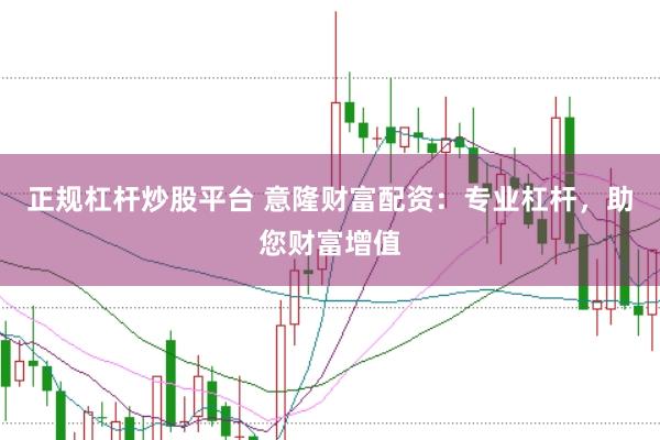 正规杠杆炒股平台 意隆财富配资：专业杠杆，助您财富增值