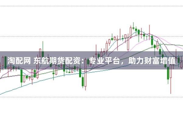 淘配网 东航期货配资：专业平台，助力财富增值