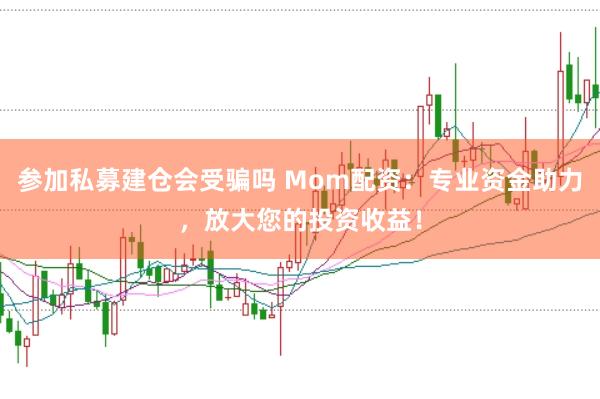 参加私募建仓会受骗吗 Mom配资：专业资金助力，放大您的投资收益！