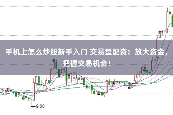手机上怎么炒股新手入门 交易型配资：放大资金，把握交易机会！