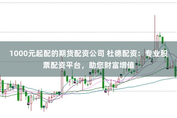 1000元起配的期货配资公司 杜德配资：专业股票配资平台，助您财富增值