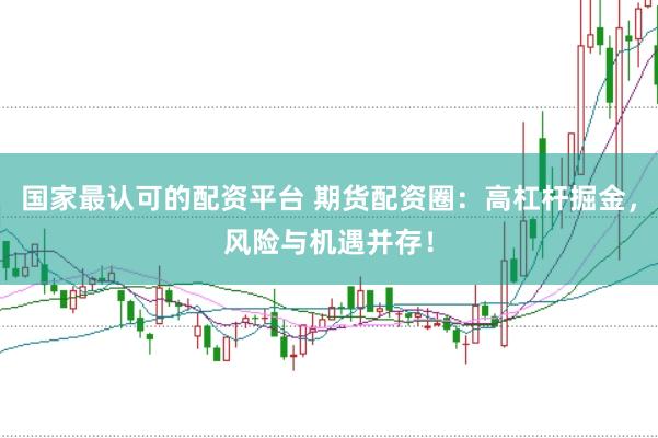 国家最认可的配资平台 期货配资圈：高杠杆掘金，风险与机遇并存！