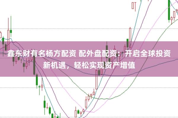 鑫东财有名杨方配资 配外盘配资：开启全球投资新机遇，轻松实现资产增值