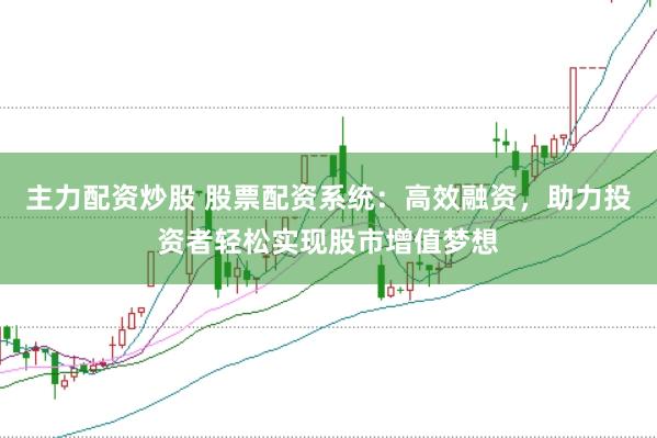 主力配资炒股 股票配资系统：高效融资，助力投资者轻松实现股市增值梦想
