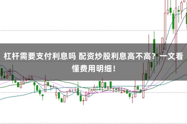 杠杆需要支付利息吗 配资炒股利息高不高？一文看懂费用明细！