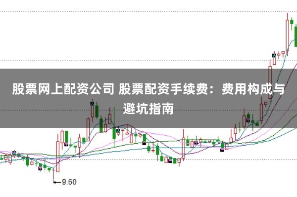 股票网上配资公司 股票配资手续费：费用构成与避坑指南
