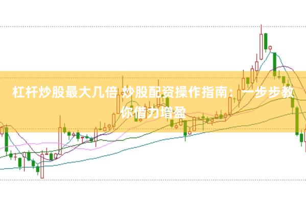 杠杆炒股最大几倍 炒股配资操作指南：一步步教你借力增盈