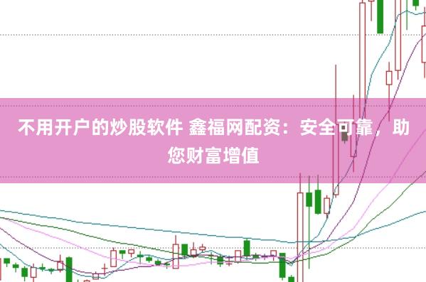 不用开户的炒股软件 鑫福网配资：安全可靠，助您财富增值