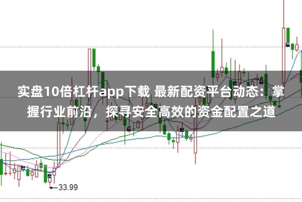 实盘10倍杠杆app下载 最新配资平台动态：掌握行业前沿，探寻安全高效的资金配置之道