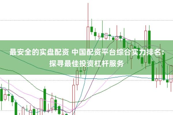 最安全的实盘配资 中国配资平台综合实力排名：探寻最佳投资杠杆服务