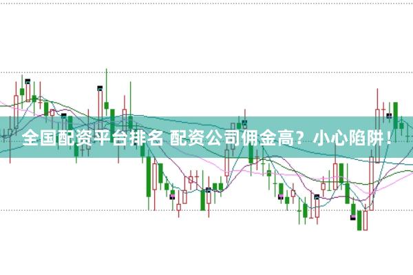 全国配资平台排名 配资公司佣金高？小心陷阱！