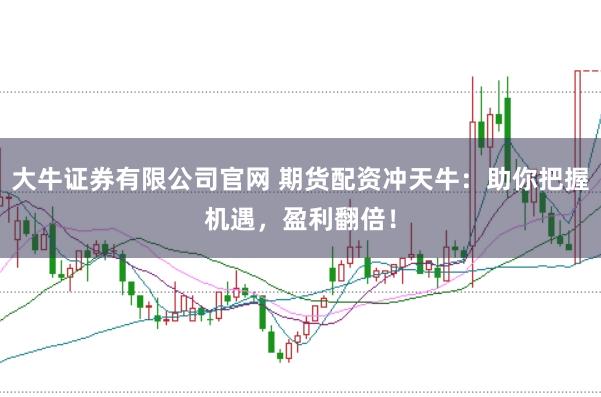 大牛证券有限公司官网 期货配资冲天牛：助你把握机遇，盈利翻倍！