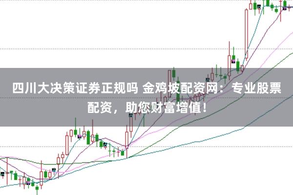 四川大决策证券正规吗 金鸡坡配资网：专业股票配资，助您财富增值！