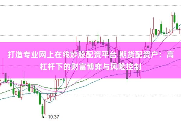 打造专业网上在线炒股配资平台 期货配资户：高杠杆下的财富博弈与风险控制