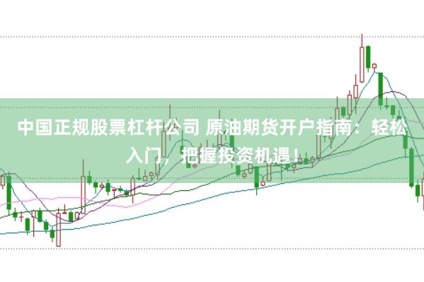 中国正规股票杠杆公司 原油期货开户指南：轻松入门，把握投资机遇！