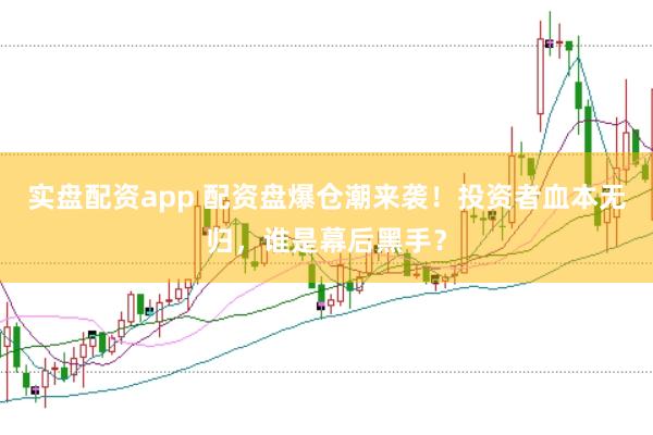 实盘配资app 配资盘爆仓潮来袭！投资者血本无归，谁是幕后黑手？