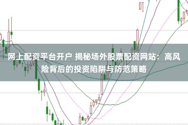 网上配资平台开户 揭秘场外股票配资网站：高风险背后的投资陷阱与防范策略