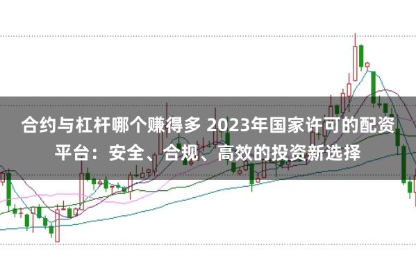 合约与杠杆哪个赚得多 2023年国家许可的配资平台：安全、合规、高效的投资新选择