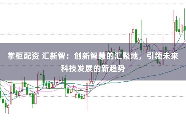 掌柜配资 汇新智：创新智慧的汇聚地，引领未来科技发展的新趋势