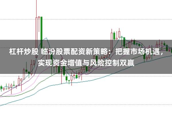 杠杆炒股 临汾股票配资新策略：把握市场机遇，实现资金增值与风险控制双赢