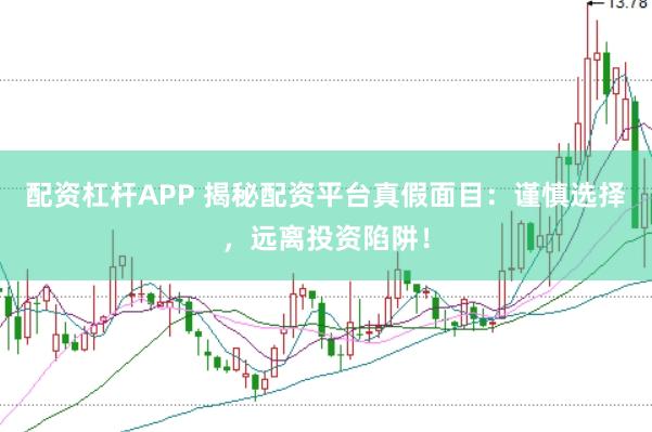 配资杠杆APP 揭秘配资平台真假面目：谨慎选择，远离投资陷阱！
