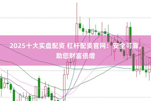 2025十大实盘配资 杠杆配资官网：安全可靠，助您财富倍增