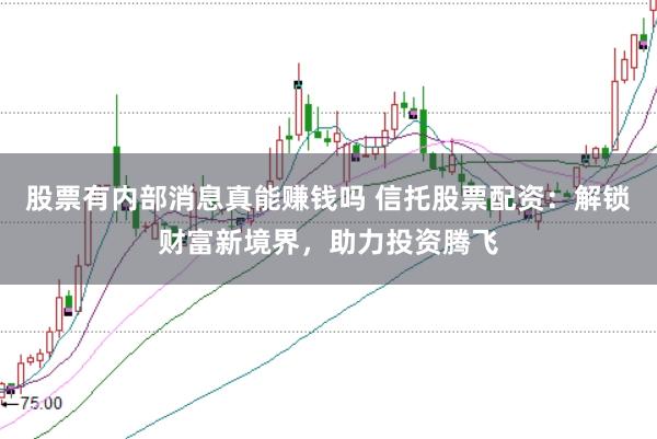 股票有内部消息真能赚钱吗 信托股票配资：解锁财富新境界，助力投资腾飞