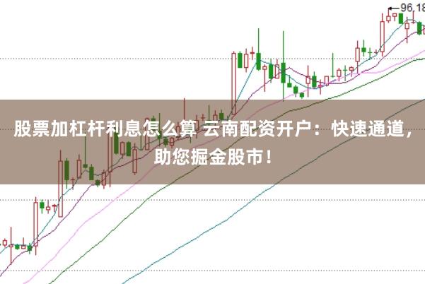 股票加杠杆利息怎么算 云南配资开户：快速通道，助您掘金股市！