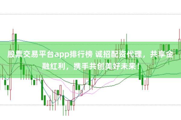 股票交易平台app排行榜 诚招配资代理，共享金融红利，携手共创美好未来！