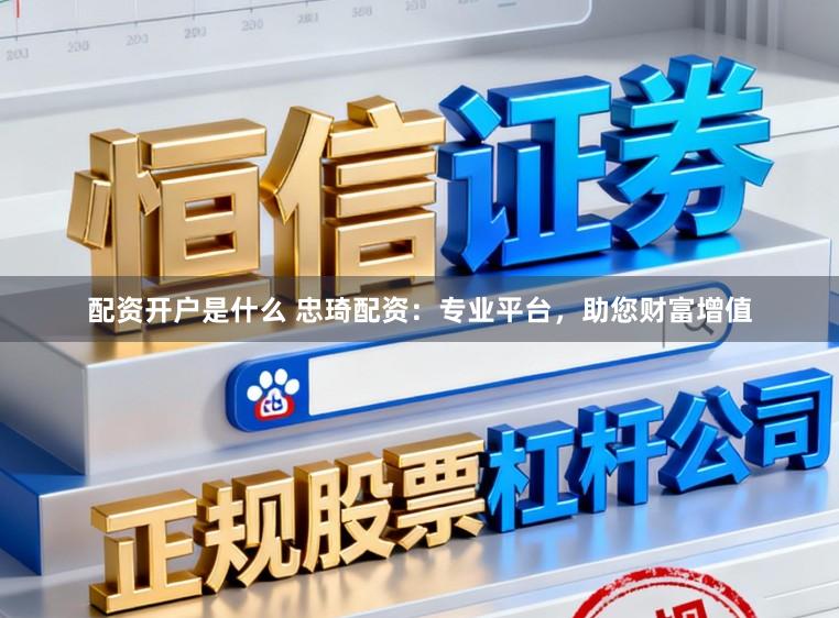 配资开户是什么 忠琦配资：专业平台，助您财富增值